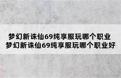 梦幻新诛仙69纯享服玩哪个职业 梦幻新诛仙69纯享服玩哪个职业好